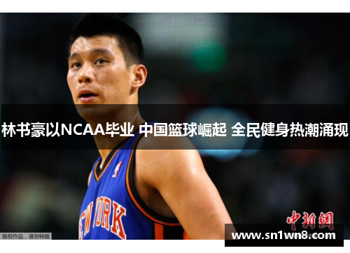 林书豪以NCAA毕业 中国篮球崛起 全民健身热潮涌现